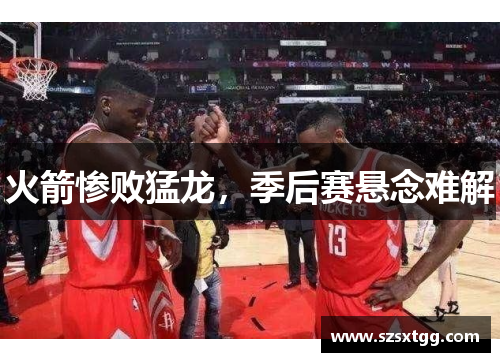 火箭惨败猛龙，季后赛悬念难解