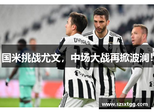 国米挑战尤文，中场大战再掀波澜！