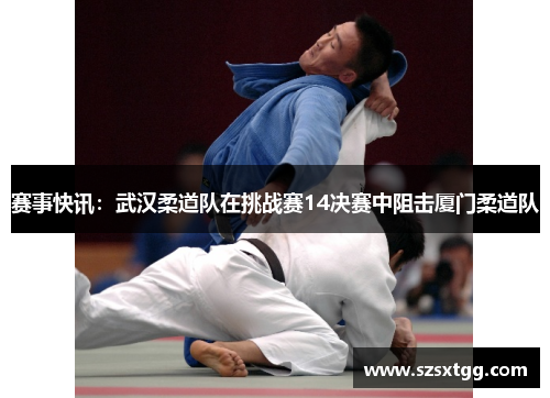 赛事快讯：武汉柔道队在挑战赛14决赛中阻击厦门柔道队