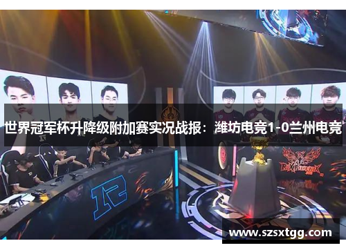 世界冠军杯升降级附加赛实况战报：潍坊电竞1-0兰州电竞