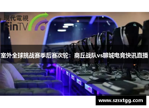 室外全球挑战赛季后赛次轮：商丘战队vs聊城电竞快讯直播